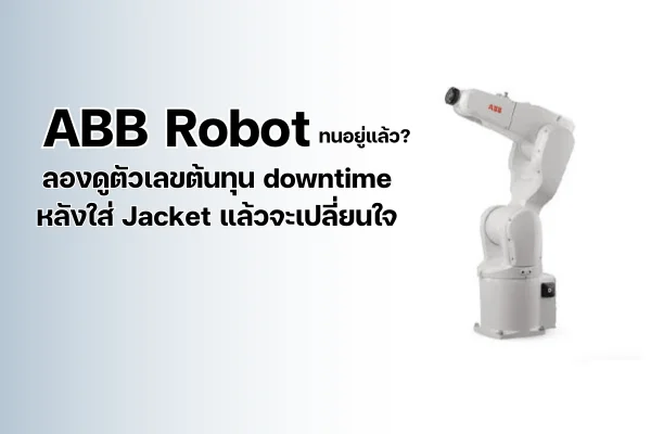 ABB Robot ทนอยู่แล้ว? ลองดูตัวเลขต้นทุน downtime หลังใส่ Jacket แล้วจะเปลี่ยนใจ