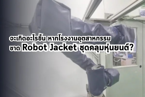จะเกิดอะไรขึ้น หากโรงงานอุตสาหกรรม ขาด Robot Jacket ชุดคลุมหุ่นยนต์?