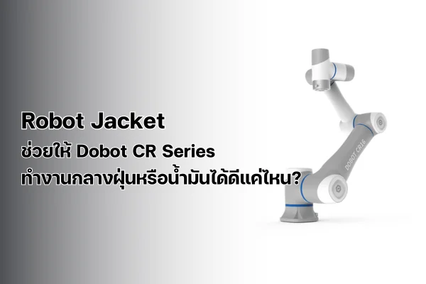 Robot Jacket ช่วยให้ Dobot CR Series ทำงานกลางฝุ่นหรือน้ำมันได้ดีแค่ไหน?