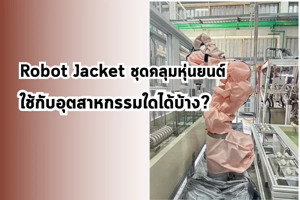 Robot Jacket ชุดคลุมหุ่นยนต์ ใช้กับอุตสาหกรรมใดได้บ้าง?